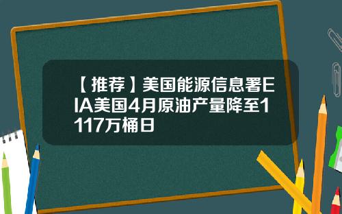 【推荐】美国能源信息署EIA美国4月原油产量降至1117万桶日