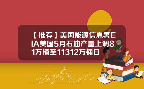 【推荐】美国能源信息署EIA美国5月石油产量上调81万桶至11312万桶日