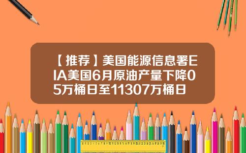 【推荐】美国能源信息署EIA美国6月原油产量下降05万桶日至11307万桶日