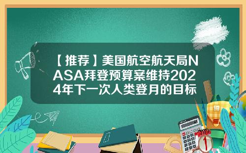 【推荐】美国航空航天局NASA拜登预算案维持2024年下一次人类登月的目标