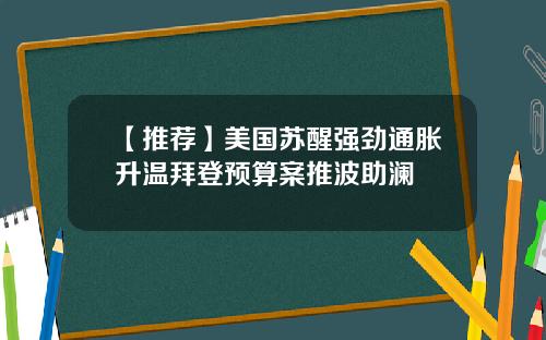 【推荐】美国苏醒强劲通胀升温拜登预算案推波助澜