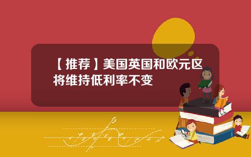 【推荐】美国英国和欧元区将维持低利率不变