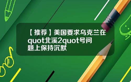 【推荐】美国要求乌克兰在quot北溪2quot号问题上保持沉默