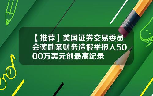 【推荐】美国证券交易委员会奖励某财务造假举报人5000万美元创最高纪录