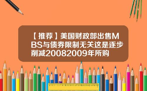 【推荐】美国财政部出售MBS与债券限制无关这是逐步削减20082009年所购买资产内容