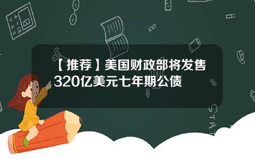 【推荐】美国财政部将发售320亿美元七年期公债