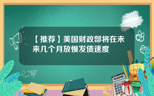 【推荐】美国财政部将在未来几个月放慢发债速度