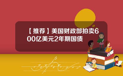 【推荐】美国财政部拍卖600亿美元2年期国债