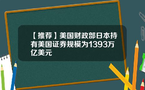 【推荐】美国财政部日本持有美国证券规模为1393万亿美元
