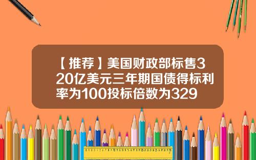 【推荐】美国财政部标售320亿美元三年期国债得标利率为100投标倍数为329