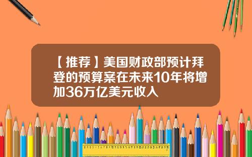 【推荐】美国财政部预计拜登的预算案在未来10年将增加36万亿美元收入