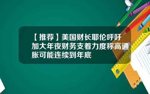 【推荐】美国财长耶伦呼吁加大年夜财务支着力度称高通胀可能连续到年底