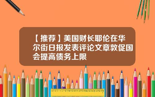 【推荐】美国财长耶伦在华尔街日报发表评论文章敦促国会提高债务上限