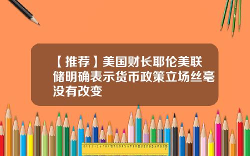 【推荐】美国财长耶伦美联储明确表示货币政策立场丝毫没有改变