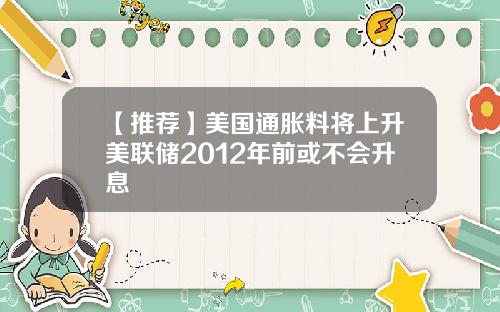 【推荐】美国通胀料将上升美联储2012年前或不会升息