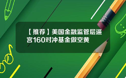 【推荐】美国金融监管层逼宫160对冲基金做空黄