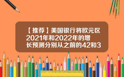 【推荐】美国银行将欧元区2021年和2022年的增长预测分别从之前的42和35上调至48和37