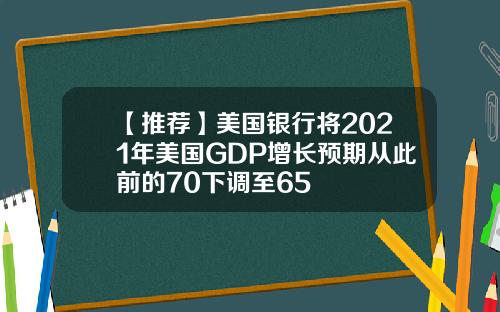 【推荐】美国银行将2021年美国GDP增长预期从此前的70下调至65