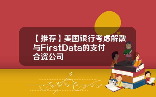 【推荐】美国银行考虑解散与FirstData的支付合资公司