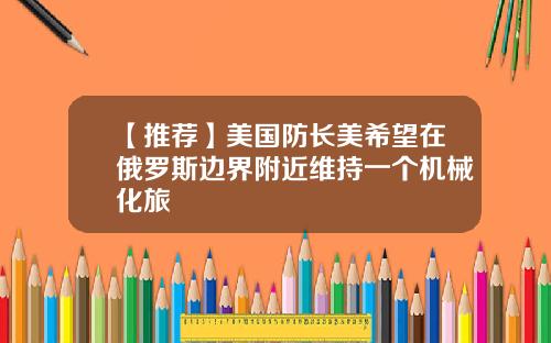 【推荐】美国防长美希望在俄罗斯边界附近维持一个机械化旅