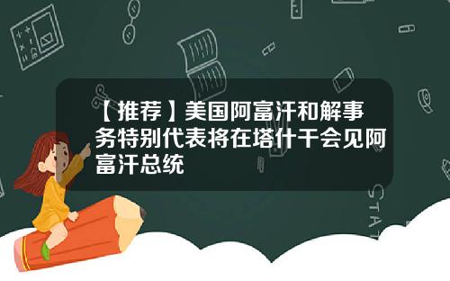 【推荐】美国阿富汗和解事务特别代表将在塔什干会见阿富汗总统