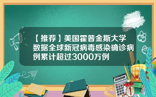 【推荐】美国霍普金斯大学数据全球新冠病毒感染确诊病例累计超过3000万例