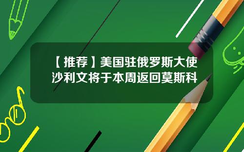 【推荐】美国驻俄罗斯大使沙利文将于本周返回莫斯科