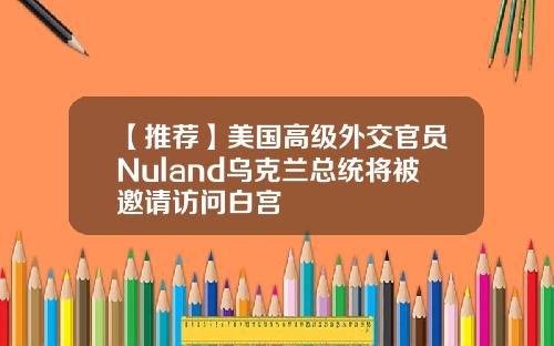 【推荐】美国高级外交官员Nuland乌克兰总统将被邀请访问白宫