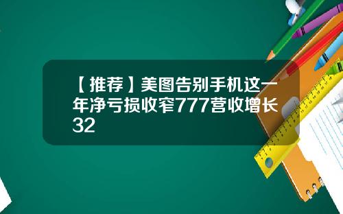 【推荐】美图告别手机这一年净亏损收窄777营收增长32