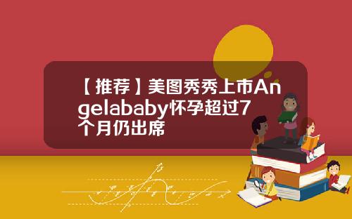 【推荐】美图秀秀上市Angelababy怀孕超过7个月仍出席