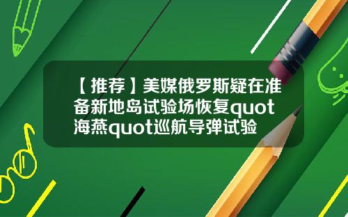 【推荐】美媒俄罗斯疑在准备新地岛试验场恢复quot海燕quot巡航导弹试验