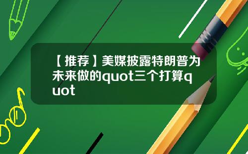 【推荐】美媒披露特朗普为未来做的quot三个打算quot