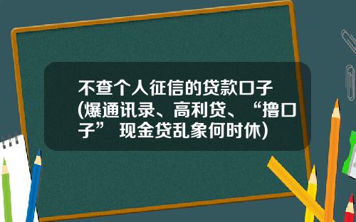 不查个人征信的贷款口子 (爆通讯录、高利贷、“撸口子” 现金贷乱象何时休)