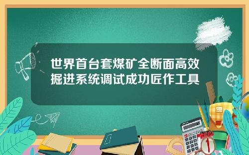 世界首台套煤矿全断面高效掘进系统调试成功匠作工具