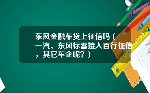 东风金融车贷上征信吗 (一汽、东风标雪接入百行征信，其它车企呢？)