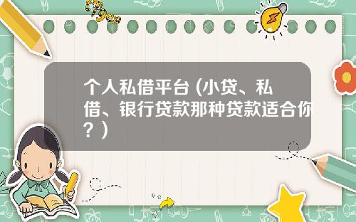 个人私借平台 (小贷、私借、银行贷款那种贷款适合你？)