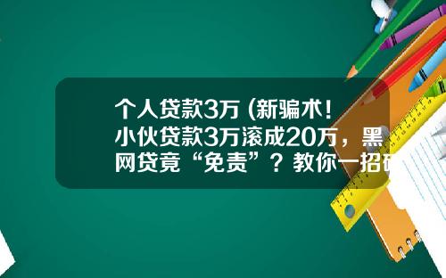 个人贷款3万 (新骗术！小伙贷款3万滚成20万，黑网贷竟“免责”？教你一招破解)_1
