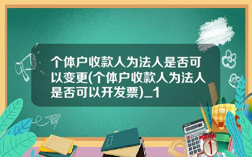个体户收款人为法人是否可以变更(个体户收款人为法人是否可以开发票)_1