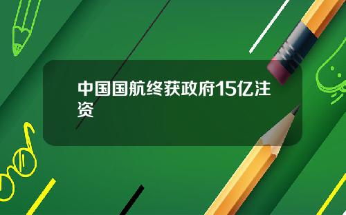 中国国航终获政府15亿注资