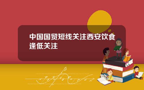 中国国贸短线关注西安饮食逢低关注