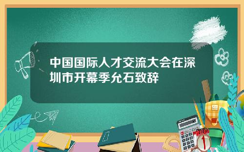 中国国际人才交流大会在深圳市开幕季允石致辞