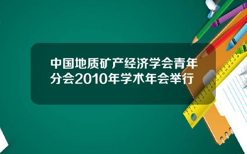 中国地质矿产经济学会青年分会2010年学术年会举行