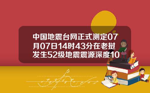 中国地震台网正式测定07月07日14时43分在老挝发生52级地震震源深度10千米
