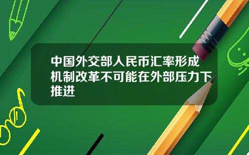 中国外交部人民币汇率形成机制改革不可能在外部压力下推进