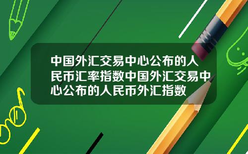 中国外汇交易中心公布的人民币汇率指数中国外汇交易中心公布的人民币外汇指数