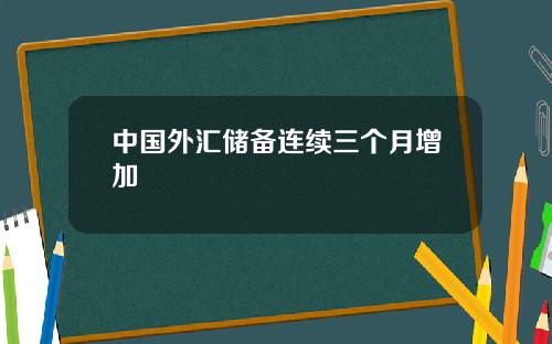 中国外汇储备连续三个月增加