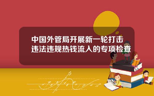 中国外管局开展新一轮打击违法违规热钱流入的专项检查