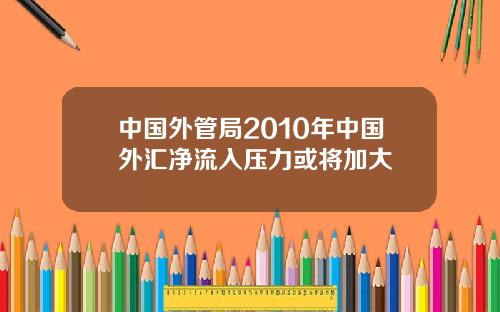 中国外管局2010年中国外汇净流入压力或将加大