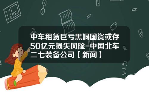 中车租赁巨亏黑洞国资或存50亿元损失风险-中国北车二七装备公司【新闻】