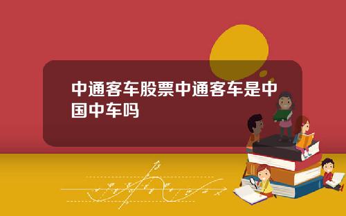 中通客车股票中通客车是中国中车吗